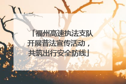 福州高速执法支队开展普法宣传活动，共筑出行安全防线