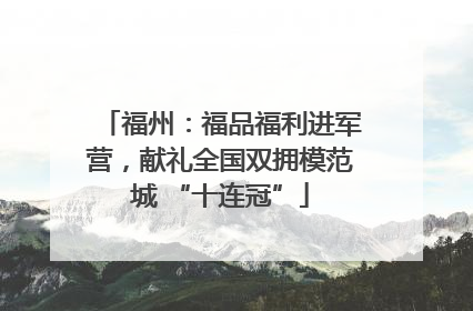 福州：福品福利进军营，献礼全国双拥模范城 “十连冠”