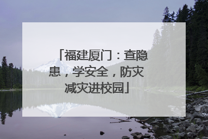 福建厦门：查隐患，学安全，防灾减灾进校园