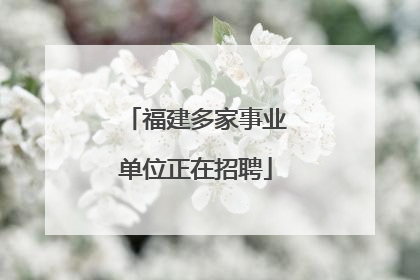 福建多家事业单位正在招聘
