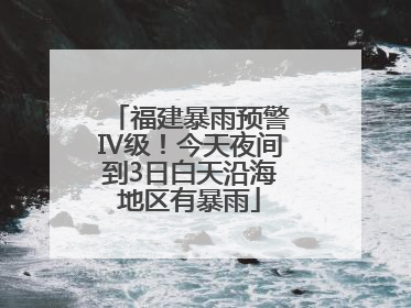 福建暴雨预警Ⅳ级！今天夜间到3日白天沿海地区有暴雨