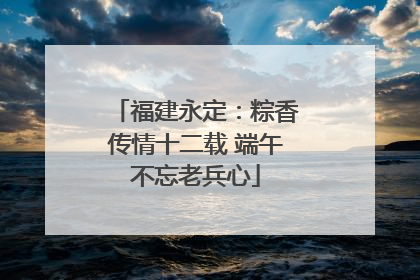 福建永定：粽香传情十二载 端午不忘老兵心