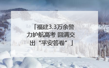 福建3.3万余警力护航高考 圆满交出“平安答卷”