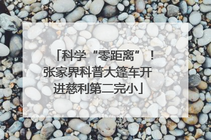 科学“零距离”！张家界科普大篷车开进慈利第二完小