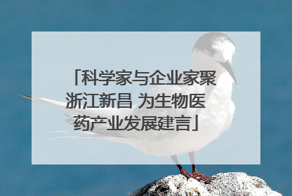 科学家与企业家聚浙江新昌 为生物医药产业发展建言