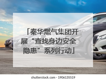 秦华燃气集团开展“查找身边安全隐患”系列行动