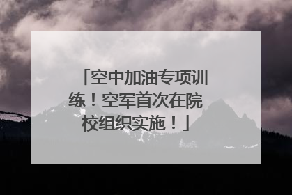 空中加油专项训练！空军首次在院校组织实施！