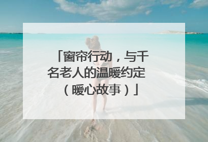 窗帘行动，与千名老人的温暖约定（暖心故事）