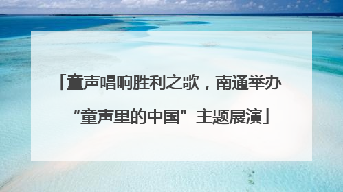 童声唱响胜利之歌，南通举办“童声里的中国”主题展演