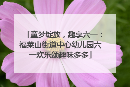 童梦绽放，趣享六一：福莱山街道中心幼儿园六一欢乐颂趣味多多