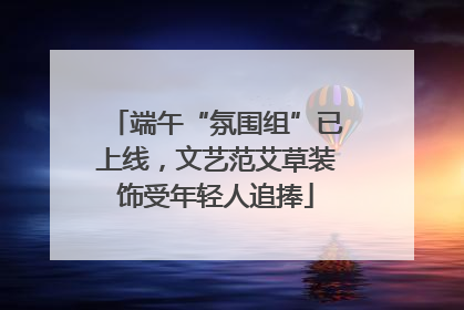 端午“氛围组”已上线，文艺范艾草装饰受年轻人追捧