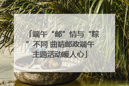 端午“邮”情与“粽”不同 曲靖邮政端午主题活动暖人心
