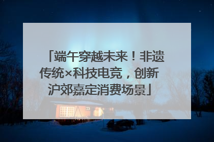 端午穿越未来！非遗传统×科技电竞，创新沪郊嘉定消费场景