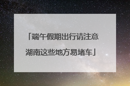 端午假期出行请注意 湖南这些地方易堵车
