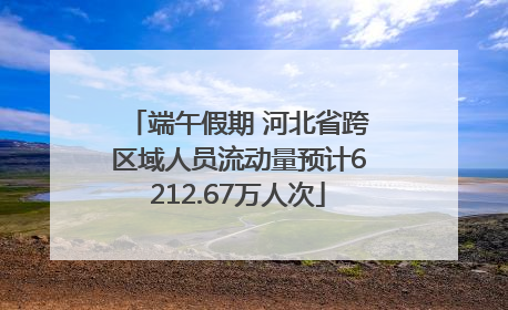 端午假期 河北省跨区域人员流动量预计6212.67万人次