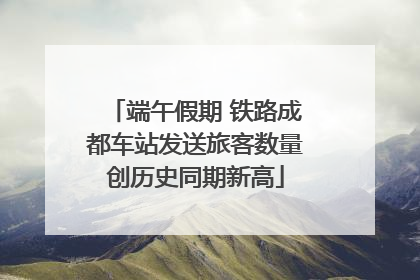 端午假期 铁路成都车站发送旅客数量创历史同期新高
