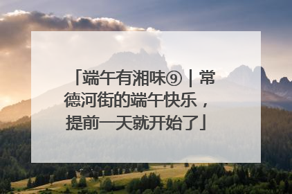 端午有湘味⑨｜常德河街的端午快乐，提前一天就开始了