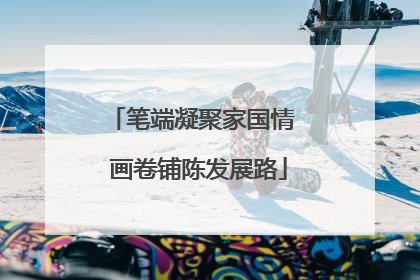 笔端凝聚家国情  画卷铺陈发展路