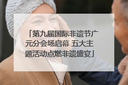 第九届国际非遗节广元分会场启幕 五大主题活动点燃非遗盛宴
