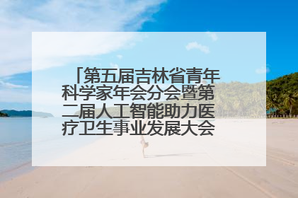 第五届吉林省青年科学家年会分会暨第二届人工智能助力医疗卫生事业发展大会在长春召开