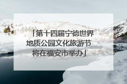 第十四届宁德世界地质公园文化旅游节将在福安市举办