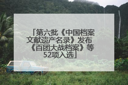 第六批《中国档案文献遗产名录》发布《百团大战档案》等52项入选