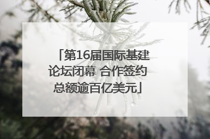第16届国际基建论坛闭幕 合作签约总额逾百亿美元