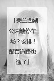 美兰西湖公园缺停车场？安排！配套道路也通了