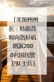 美加州州长：特朗普将向洛杉矶增派2000名国民警卫队士兵