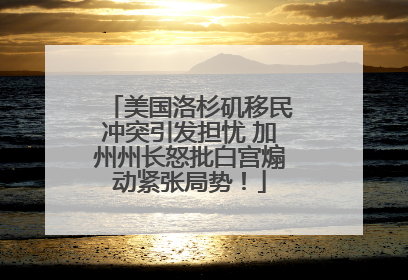 美国洛杉矶移民冲突引发担忧 加州州长怒批白宫煽动紧张局势！