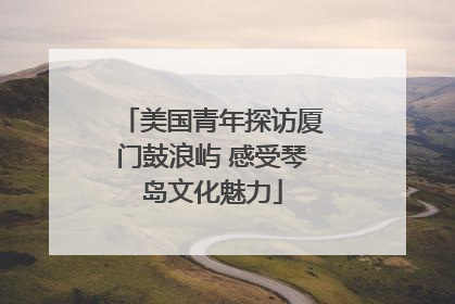 美国青年探访厦门鼓浪屿 感受琴岛文化魅力