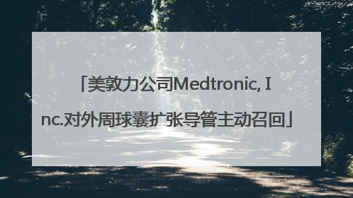 美敦力公司Medtronic, Inc.对外周球囊扩张导管主动召回