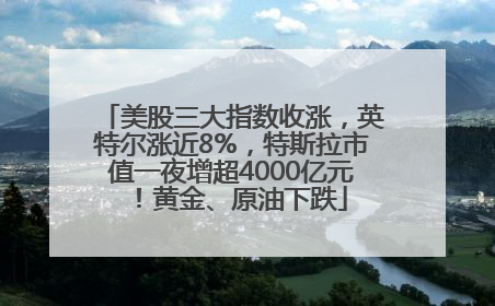 美股三大指数收涨，英特尔涨近8%，特斯拉市值一夜增超4000亿元！黄金、原油下跌