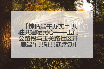 粽情端午办实事 共驻共建暖民心——玉门公路段与玉关路社区开展端午共驻共建活动
