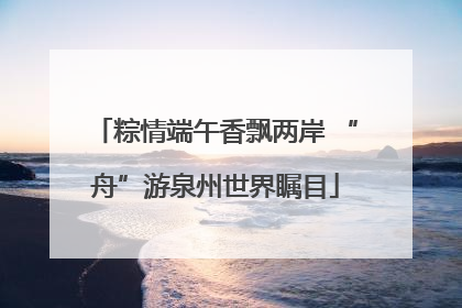 粽情端午香飘两岸 “舟”游泉州世界瞩目