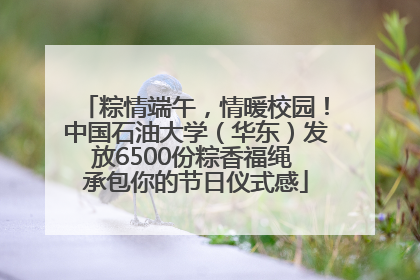 粽情端午，情暖校园！中国石油大学（华东）发放6500份粽香福绳 承包你的节日仪式感