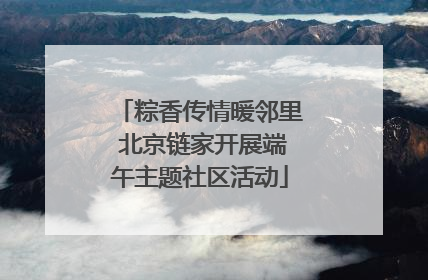 粽香传情暖邻里 北京链家开展端午主题社区活动