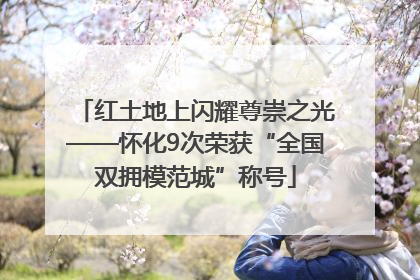 红土地上闪耀尊崇之光——怀化9次荣获“全国双拥模范城”称号