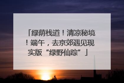 绿荫栈道！清凉秘境！端午，去京郊遇见现实版“绿野仙踪”