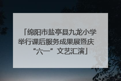 绵阳市盐亭县九龙小学举行课后服务成果展暨庆“六一”文艺汇演