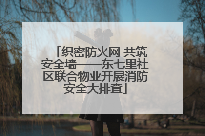 织密防火网 共筑安全墙——东七里社区联合物业开展消防安全大排查