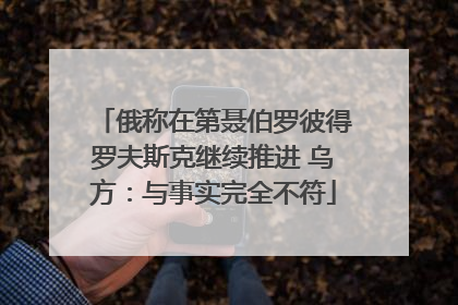 俄称在第聂伯罗彼得罗夫斯克继续推进 乌方：与事实完全不符