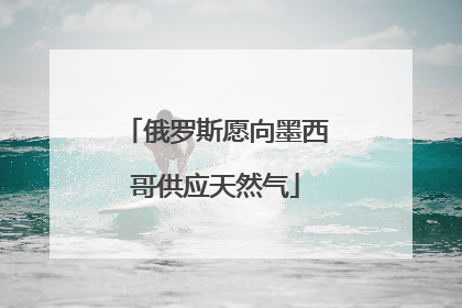 俄罗斯愿向墨西哥供应天然气