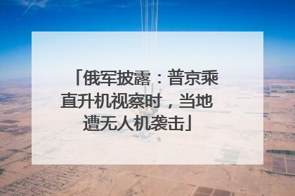 俄军披露：普京乘直升机视察时，当地遭无人机袭击