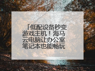 低配设备秒变游戏主机！海马云电脑让办公室笔记本也能畅玩光追特效大作