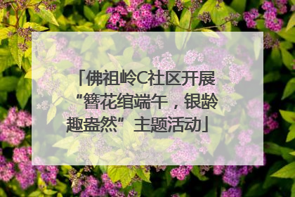 佛祖岭C社区开展“簪花绾端午，银龄趣盎然”主题活动