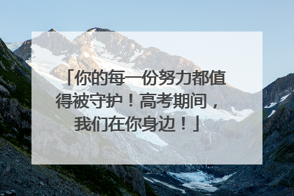 你的每一份努力都值得被守护！高考期间，我们在你身边！