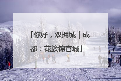 你好，双拥城｜成都：花簇锦官城