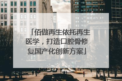 佰傲再生依托再生医学，打造口腔骨修复国产化创新方案
