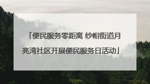 便民服务零距离 纱帽街道月亮湾社区开展便民服务日活动